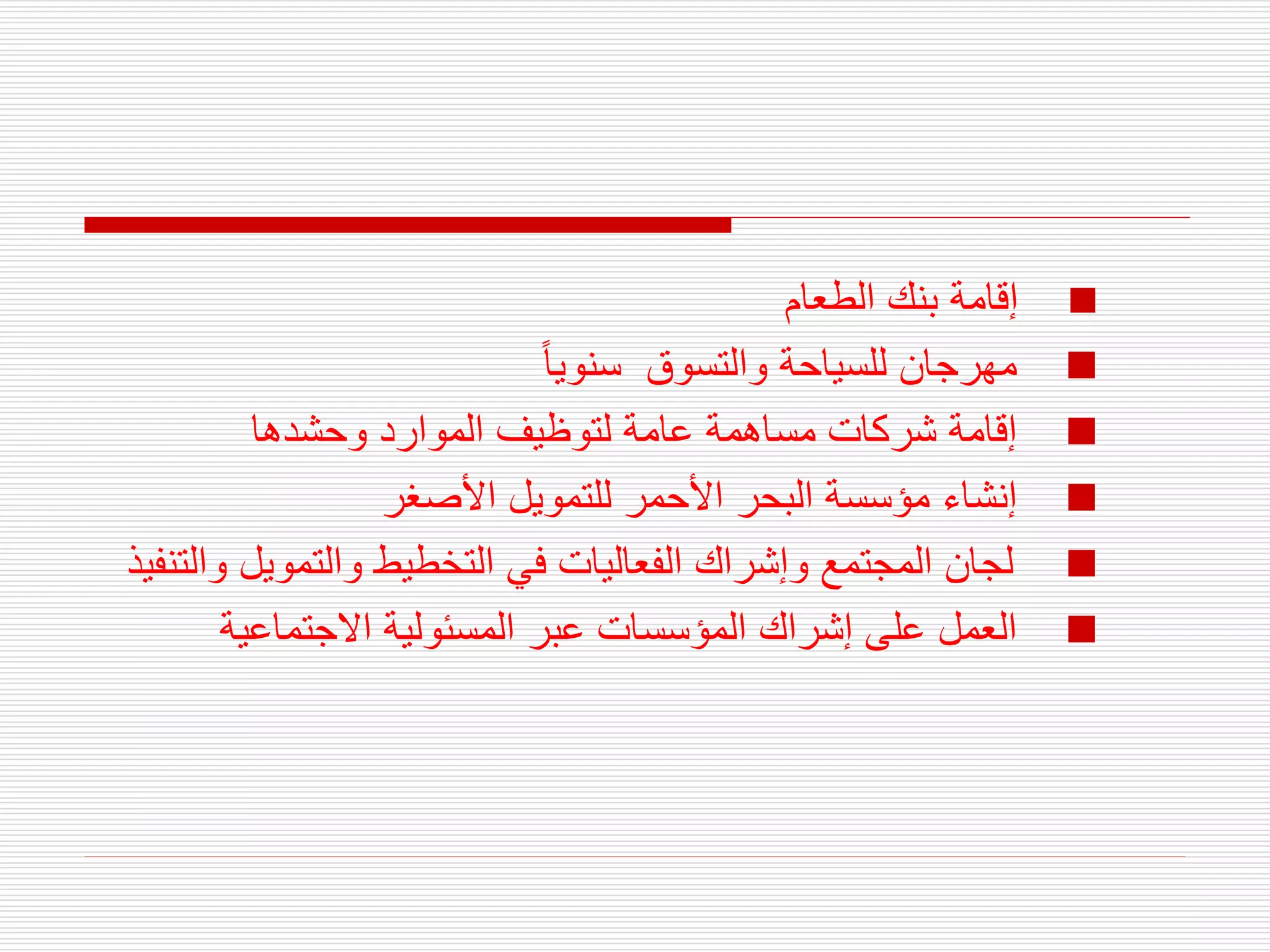 
‫الطعام‬ ‫بنك‬ ‫إقامة‬

‫سنويا‬ ‫والتسوق‬ ‫للسياحة‬ ‫مهرجان‬

‫وحشدها‬ ‫الموارد‬ ‫لتوظيف‬ ‫عامة‬ ‫مساهمة‬ ‫شركات‬ ‫إقامة‬

‫م‬ ‫إنشاء‬
‫ؤ‬
‫س‬
‫س‬
‫األصغر‬ ‫للتمويل‬ ‫األحمر‬ ‫البحر‬ ‫ة‬

‫و‬ ‫والتمويل‬ ‫التخطيط‬ ‫في‬ ‫الفعاليات‬ ‫وإشراك‬ ‫المجتمع‬ ‫لجان‬
‫التنفيذ‬

‫االجتماعية‬ ‫المسئولية‬ ‫عبر‬ ‫المؤسسات‬ ‫إشراك‬ ‫على‬ ‫العمل‬
 