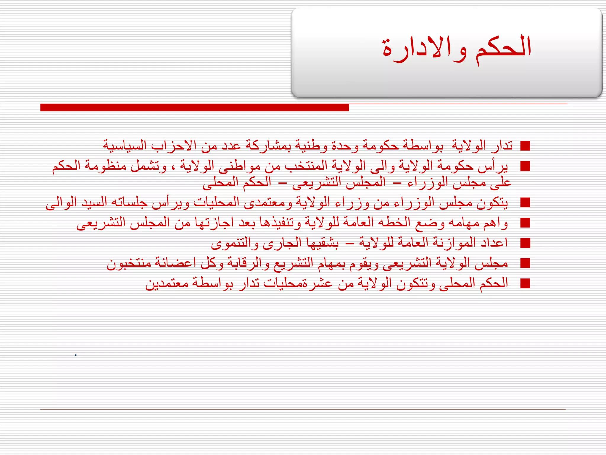
‫السياسية‬ ‫االحزاب‬ ‫من‬ ‫عدد‬ ‫بمشاركة‬ ‫وطنية‬ ‫وحدة‬ ‫حكومة‬ ‫بواسطة‬ ‫الوالية‬ ‫تدار‬

‫الح‬ ‫منظومة‬ ‫وتشمل‬ ، ‫الوالية‬ ‫مواطنى‬ ‫من‬ ‫المنتخب‬ ‫الوالية‬ ‫والى‬ ‫الوالية‬ ‫حكومة‬ ‫يرأس‬
‫كم‬
‫الوزراء‬ ‫مجلس‬ ‫على‬
–
‫التشريعى‬ ‫المجلس‬
–
‫المحلى‬ ‫الحكم‬

‫السيد‬ ‫جلساته‬ ‫ويرأس‬ ‫المحليات‬ ‫ومعتمدى‬ ‫الوالية‬ ‫وزراء‬ ‫من‬ ‫الوزراء‬ ‫مجلس‬ ‫يتكون‬
‫الوالى‬

‫التشريعى‬ ‫المجلس‬ ‫من‬ ‫اجازتها‬ ‫بعد‬ ‫وتنفيذها‬ ‫للوالية‬ ‫العامة‬ ‫الخطه‬ ‫وضع‬ ‫مهامه‬ ‫واهم‬

‫للوالية‬ ‫العامة‬ ‫الموازنة‬ ‫اعداد‬
–
‫والتنموى‬ ‫الجارى‬ ‫بشقيها‬

‫منتخبو‬ ‫اعضائة‬ ‫وكل‬ ‫والرقابة‬ ‫التشريع‬ ‫بمهام‬ ‫ويقوم‬ ‫التشريعى‬ ‫الوالية‬ ‫مجلس‬
‫ن‬

‫معتمدين‬ ‫بواسطة‬ ‫تدار‬ ‫عشرةمحليات‬ ‫من‬ ‫الوالية‬ ‫وتتكون‬ ‫المحلى‬ ‫الحكم‬
.
‫واالدارة‬ ‫الحكم‬
 