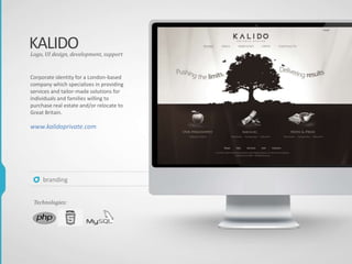 KALIDO
Corporate identity for a London-based
company which specializes in providing
services and tailor-made solutions for
individuals and families willing to
purchase real estate and/or relocate to
Great Britain.
www.kalidoprivate.com
Logo, UI design, development, support
Technologies:
branding
 