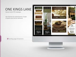 ONE KINGS LANE
Banner set for PPC campaign.
Set of banners for advertisement. Couple
of options plus final set delivered.
landing pages & banners
 