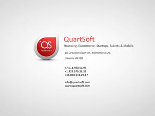 QuartSoft
Branding. Ecommerce. Startups. Tablets & Mobile.
10 Ordzhonikidze str., Kramatorsk DN,
Ukraine 84330
+7.911.490.51.95
+1.323.570.31.32
+38.050.933.29.17
info@quartsoft.com
www.quartsoft.com
 