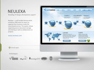 NEULEXA
cloud apps
Branding, UI design, development, support
Neulexa – a self-funded startup which
combines CRM tools for teams to
organize their business inside the
cloud-based service. The system allows
organizing secure document storage
and sharing as well as collaboration on
projects.
www.neulexa.com
Technologies:
 