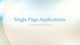 The What? Why? And How?
Single Page Applications
 