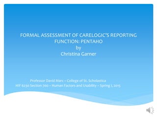 FORMAL ASSESSMENT OF CARELOGIC’S REPORTING
FUNCTION: PENTAHO
by
Christina Garner
Professor David Marc – College of St. Scholastica
HIF 6230 Section 700 – Human Factors and Usability – Spring I, 2015
 