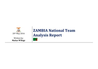 20th May 2016
Written by:
Mattar M’Boge
ZAMBIA National Team
Analysis Report
 