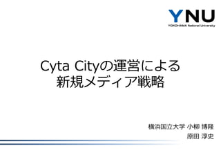 Cyta Cityの運営による
新規メディア戦略

横浜国立大学 小柳 博隆
原田 淳史

 