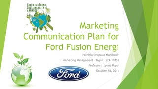 Marketing
Communication Plan for
Ford Fusion Energi
Patricia Oropallo-Muhlbaier
Marketing Management – Mgmt. 522-10753
Professor: Lynne Pryor
October 18, 2016
 