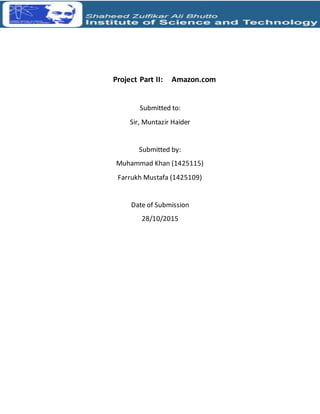 Project Part II: Amazon.com
Submitted to:
Sir, Muntazir Haider
Submitted by:
Muhammad Khan (1425115)
Farrukh Mustafa (1425109)
Date of Submission
28/10/2015
 
