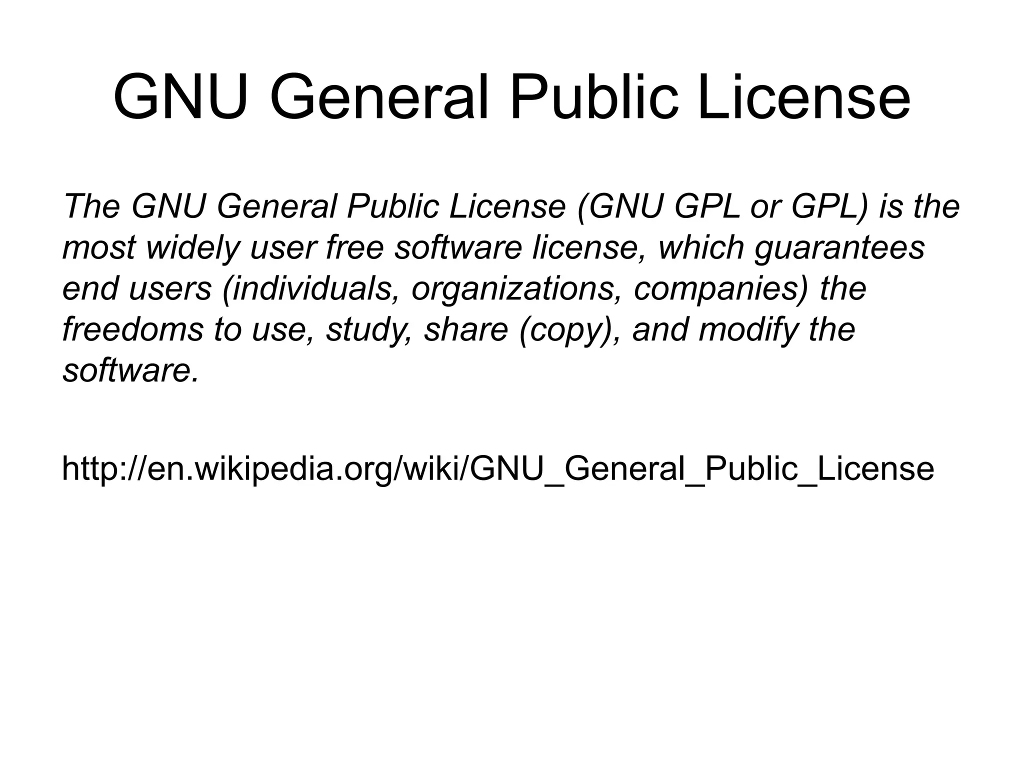 GNU General Public License
The GNU General Public License (GNU GPL or GPL) is the
most widely user free software license, which guarantees
end users (individuals, organizations, companies) the
freedoms to use, study, share (copy), and modify the
software.
http://en.wikipedia.org/wiki/GNU_General_Public_License
 