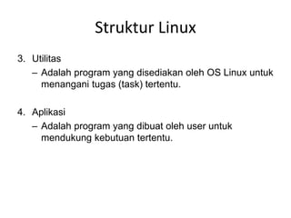 Struktur Linux
3. Utilitas
– Adalah program yang disediakan oleh OS Linux untuk
menangani tugas (task) tertentu.
4. Aplikasi
– Adalah program yang dibuat oleh user untuk
mendukung kebutuan tertentu.
 