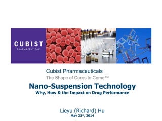 The Shape of Cures to Come™
Cubist Pharmaceuticals
Nano-Suspension Technology
Why, How & the Impact on Drug Performance
Lieyu (Richard) Hu
May 21st, 2014
 