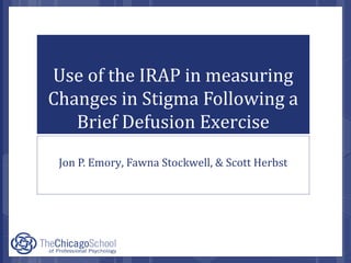 Use of the IRAP in measuring
Changes in Stigma Following a
Brief Defusion Exercise
Jon P. Emory, Fawna Stockwell, & Scott Herbst
 