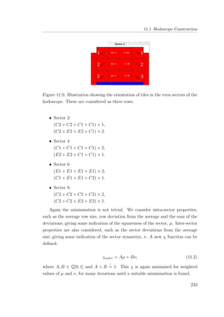 11.1. Hodoscope Construction
Figure 11.9: Illustration showing the orientation of tiles in the even sectors of the
hodoscope. These are considered as three rows.
• Sector 2:
(C2 + C2 + C1 + C1) × 1,
(C2 + E2 + E2 + C1) × 2.
• Sector 4:
(C1 + C1 + C1 + C1) × 2,
(E2 + E2 + C1 + C1) × 1.
• Sector 6:
(E1 + E1 + E1 + E1) × 2,
(C1 + E1 + E1 + C2) × 1.
• Sector 8:
(C2 + C2 + C2 + C2) × 2,
(C2 + C2 + E2 + E2) × 1.
Again the minimisation is not trivial. We consider intra-sector properties,
such as the average row size, row deviation from the average and the sum of the
deviations; giving some indication of the squareness of the sector, µ. Inter-sector
properties are also considered, such as the sector deviations from the average
size; giving some indication of the sector symmetry, ν. A new χ function can be
deﬁned:
χouter = Aµ + Bν, (11.2)
where A, B ∈ Q[0, 1] and A + B
!
= 1. This χ is again minimised for weighted
values of µ and ν, for many iterations until a suitable minimisation is found.
233
 