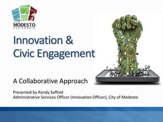 Innovation &
Civic Engagement
A Collaborative Approach
Presented by Randy Saffold
Administrative Services Officer (Innovation Officer), City of Modesto
 