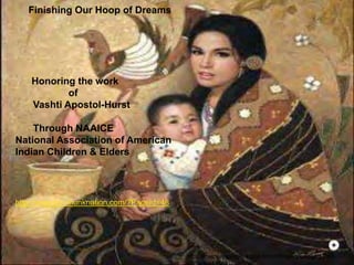 http://whisperingeagle.tripod.com/WhisperingEaglesTradi
Finishing Our Hoop of Dreams
Honoring the work
of
Vashti Apostol-Hurst
Through NAAICE
National Association of American
Indian Children & Elders
http://www.ho-chunknation.com/?PageId=48
 