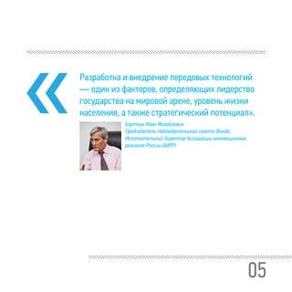 05
Разработка и внедрение передовых технологий
— один из факторов, определяющих лидерство
государства на мировой арене, уровень жизни
населения, а также стратегический потенциал».
Бортник Иван Михайлович
Председатель Наблюдательного совета Фонда,
Исполнительный директор Ассоциации инновационных
регионов России (АИРР)
 