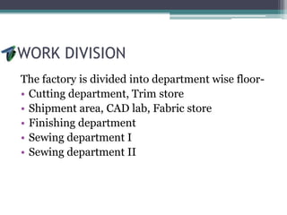 WORK DIVISION
The factory is divided into department wise floor-
• Cutting department, Trim store
• Shipment area, CAD lab, Fabric store
• Finishing department
• Sewing department I
• Sewing department II
 