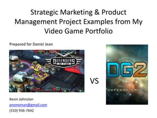 Strategic Marketing & Product
Management Project Examples from My
Video Game Portfolio
Prepared for Daniel Jean
Kevin Johnston
promoman@gmail.com
(310) 936-7642
VS
 