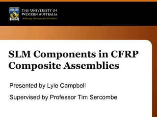 SLM Components in CFRP
Composite Assemblies
Presented by Lyle Campbell
Supervised by Professor Tim Sercombe
 