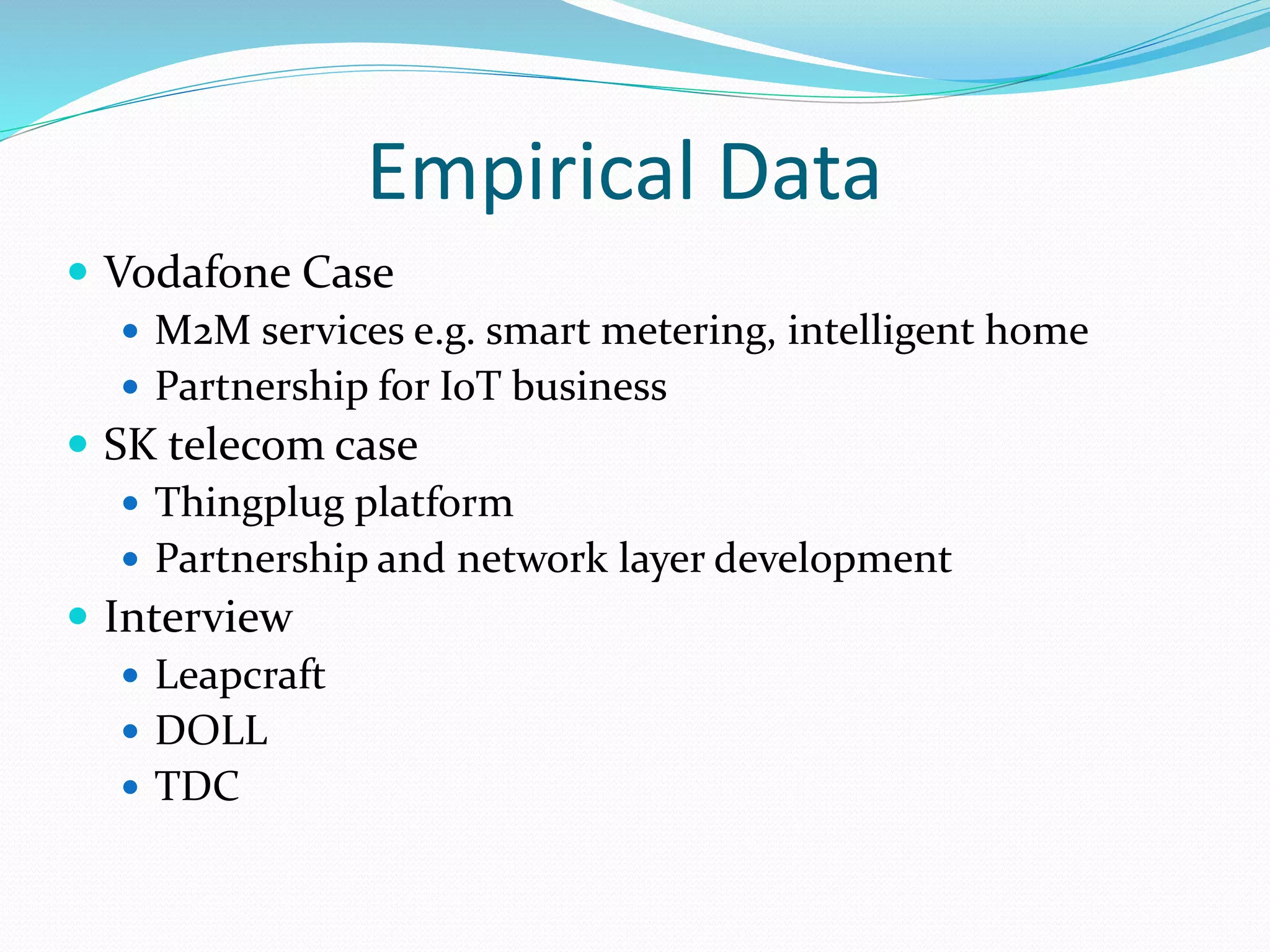 Empirical Data
 Vodafone Case
 M2M services e.g. smart metering, intelligent home
 Partnership for IoT business
 SK telecom case
 Thingplug platform
 Partnership and network layer development
 Interview
 Leapcraft
 DOLL
 TDC
 
