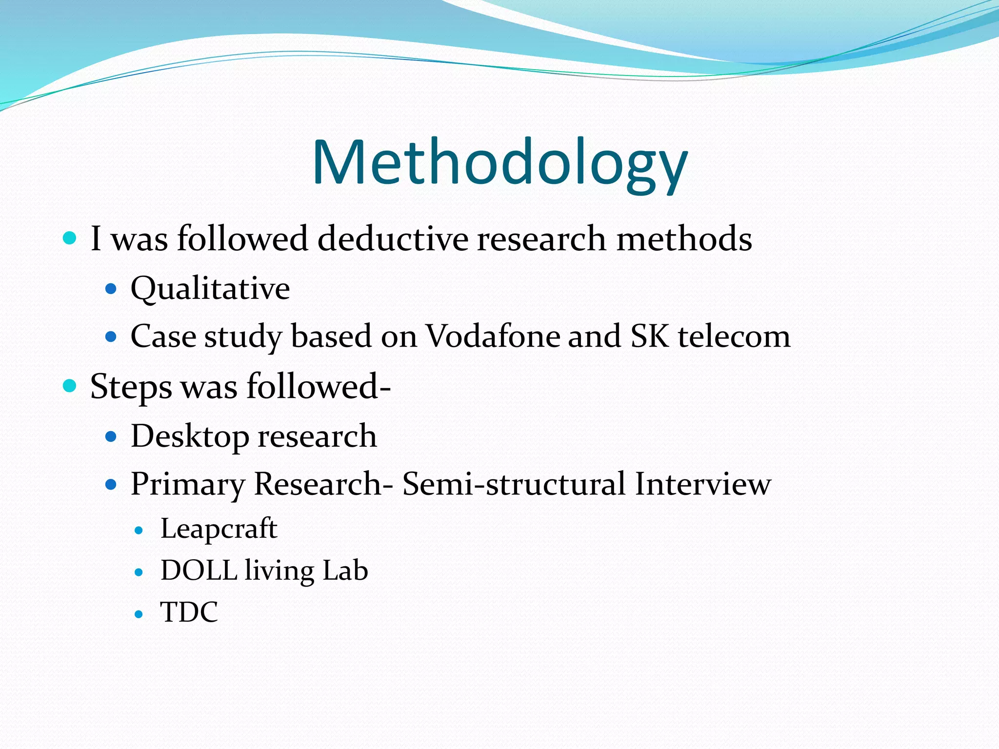 Methodology
 I was followed deductive research methods
 Qualitative
 Case study based on Vodafone and SK telecom
 Steps was followed-
 Desktop research
 Primary Research- Semi-structural Interview
 Leapcraft
 DOLL living Lab
 TDC
 