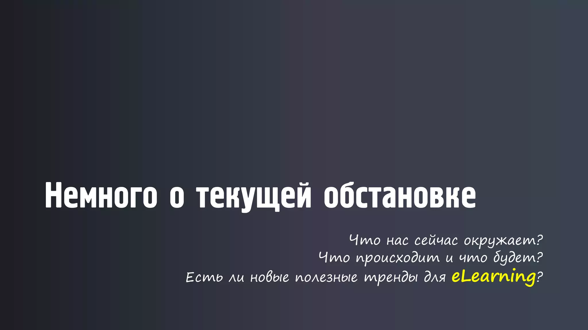 Немного о текущей обстановке
Что нас сейчас окружает?
Что происходит и что будет?
Есть ли новые полезные тренды для eLearning?
 