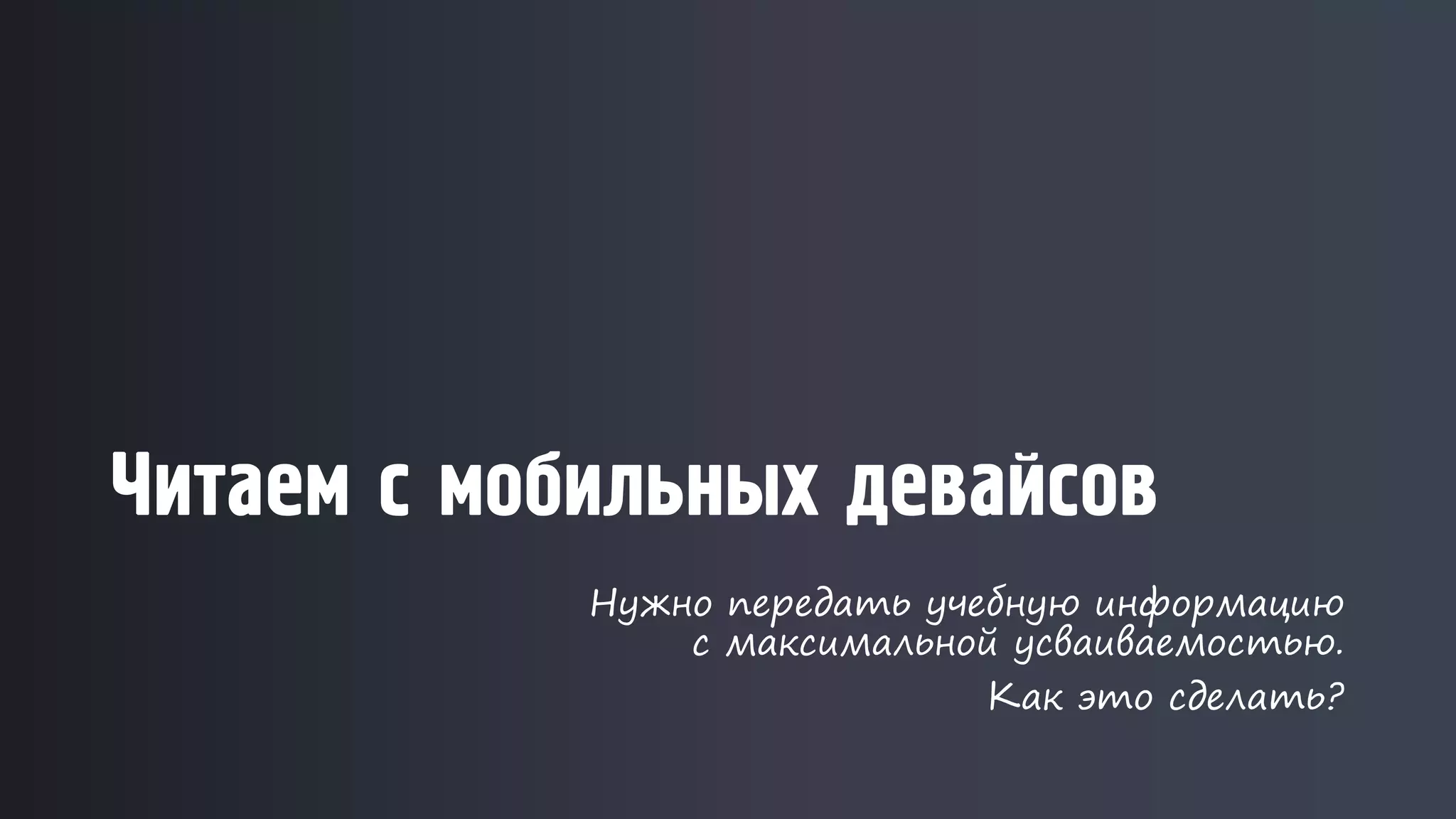 Читаем с мобильных девайсов
Нужно передать учебную информацию
с максимальной усваиваемостью.
Как это сделать?
 