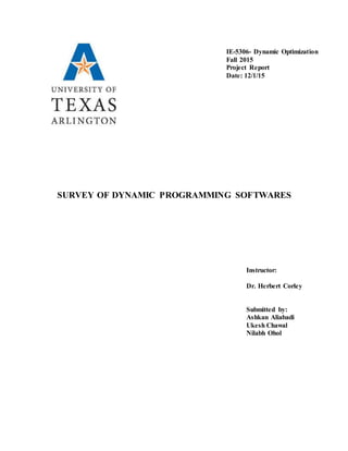 SURVEY OF DYNAMIC PROGRAMMING SOFTWARES
IE-5306- Dynamic Optimization
Fall 2015
Project Report
Date: 12/1/15
Instructor:
Dr. Herbert Corley
Submitted by:
Ashkan Aliabadi
Ukesh Chawal
Nilabh Ohol
 