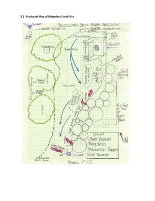 2.2 Produced	
  Map	
  of	
  Brizzolara	
  Creek	
  Site	
  
	
  
	
  
	
  
	
  
	
  
	
  
	
  
	
  
	
  
	
  
	
  
	
  
	
  
	
  
	
  
	
  
	
  
	
  
	
  
	
  
	
  
	
  
	
  
	
  
	
  
	
  
	
  
	
  
	
  
	
  
	
  
	
  
	
  
	
  
	
  
	
  
	
  
	
  
	
  
	
  
	
  
	
  
	
  
	
  
	
  
 