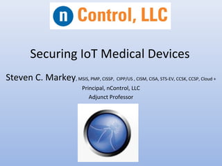 Securing IoT Medical Devices
Steven C. Markey, MSIS, PMP, CISSP, CIPP/US , CISM, CISA, STS-EV, CCSK, CCSP, Cloud +
Principal, nControl, LLC
Adjunct Professor
 