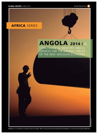 ANGOLA/GLOBALREPORT2014
1
AFRICA SERIES
GLOBAL REPORT / JUNE 2014
ANGOLA 2014 / II.
CONSTRUCTION, INDUSTRY AND I.T.
SERVICES ARE THE DRIVING FORCES
OF THE NEW ANGOLAN ECONOMY
Quality Media Press
fDi Magazine is not responsible for the editorial content of this Report. While it has been printed and distributed along with fDi Magazine, the content has been produced by QMP alone
Photo:OlympicGrupo
 