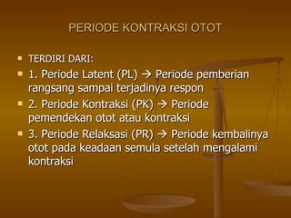 PERIODE KONTRAKSI OTOT TERDIRI DARI: 1. Periode Latent (PL)    Periode pemberian rangsang sampai terjadinya respon 2. Periode Kontraksi (PK)    Periode pemendekan otot atau kontraksi 3. Periode Relaksasi (PR)    Periode kembalinya otot pada keadaan semula setelah mengalami kontraksi  