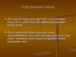 PERUBAHAN PANAS Dari seluruh energi yang digunakan untuk kontraksi hanya 20 %, untuk kerja dan selebihyahilang dalam bentuk panas.  Panas yang timbul dapat digunakan untuk mempertahankan suhu tubuh,sehingga pada suhu yang dingin    produksi panas dapat ditingkatkan melalui pergerakkan otot 