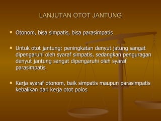 LANJUTAN OTOT JANTUNG Otonom, bisa simpatis, bisa parasimpatis Untuk otot jantung: peningkatan denyut jatung sangat dipengaruhi oleh syaraf simpatis, sedangkan penguragan denyut jantung sangat dipengaruhi oleh syaraf parasimpatis Kerja syaraf otonom, baik simpatis maupun parasimpatis kebalikan dari kerja otot polos 