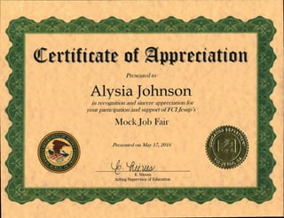 Certificate of appreciation
Presented to
Alysia Johnson
in recognition and sincere appreciation for
your participation and support of FCIJesup's
Mock Job Fair
Presented on May 17, 2016
(iiitty/AJE. Nieves
Acting Supervisor of Education
 