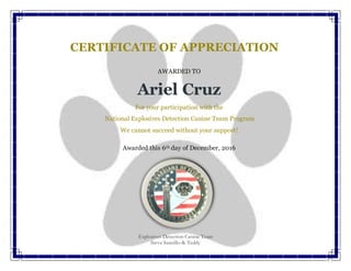 Explosives Detection Canine Team
Steve Sanzillo & Teddy
AWARDED TO
Ariel Cruz
For your participation with the
National Explosives Detection Canine Team Program
We cannot succeed without your support!
Awarded this 6th day of December, 2016
CERTIFICATE OF APPRECIATION
 