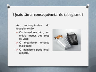 Quais são as consequências do tabagismo?
As consequências do
tabagismo são:
O Os fumadores têm, em
média, menos dez anos
de vida;
O O organismo torna-se
mais frágil;
O O tabagismo pode levar
à morte.
 