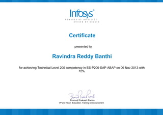 Certificate
presented to
Ravindra Reddy Banthi
for achieving Technical Level 200 competency in ES-P200-SAP-ABAP on 06 Nov 2013 with
72%
VP and Head - Education, Training and Assessment
Pramod Prakash Panda
 