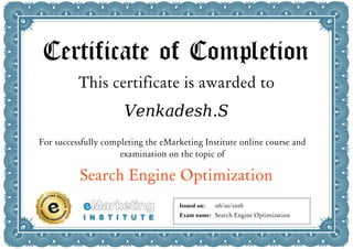 Certificate of Completion
This certificate is awarded to
Venkadesh.S
For successfully completing the eMarketing Institute online course and
examination on the topic of
Search Engine Optimization
Issued on:
Exam name:
06/10/2016
Search Engine Optimization
 