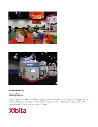 Article Contributed by:
Mary-Ann Makuch
mmakuch@xibita.com
Mary-Ann is a Senior Account Manager with Xibita,,working closely with her clients on their tradeshow program and reaching their objectives.
Her passion for the tradeshow industry and her dynamic delivery has helped her achieve a status as a well sought after speaker in the
tradeshow industry. Her creative presentations, are a show stopper.
 