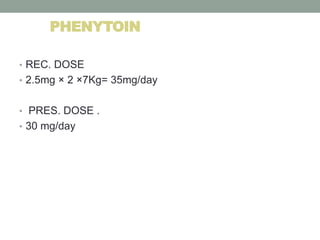 PHENYTOIN
• REC. DOSE
• 2.5mg × 2 ×7Kg= 35mg/day
• PRES. DOSE .
• 30 mg/day
 