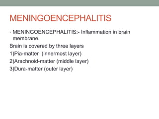 MENINGOENCEPHALITIS
• MENINGOENCEPHALITIS:- Inflammation in brain
membrane.
Brain is covered by three layers
1)Pia-matter (innermost layer)
2)Arachnoid-matter (middle layer)
3)Dura-matter (outer layer)
 