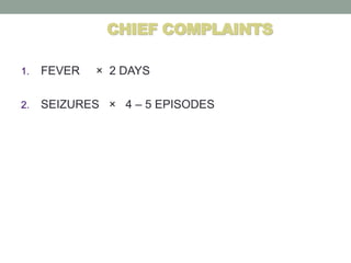 CHIEF COMPLAINTS
1. FEVER × 2 DAYS
2. SEIZURES × 4 – 5 EPISODES
 