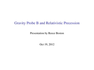 Gravity Probe B and Relativistic Precession
Presentation by Reece Boston
Oct 19, 2012
 