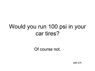Would you run 100 psi in your
car tires?
Of course not.
AIR CTI
 