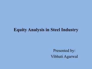 Equity Analysis in Steel Industry
Presented by:
Vibhuti Agarwal
 