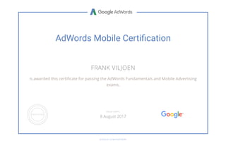 AdWords Mobile Certiෘcation
FRANK VILJOEN
is awarded this certi홢cate for passing the AdWords Fundamentals and Mobile Advertising
exams.
GOOGLE.COM/PARTNERS
VALID UNTIL
8 August 2017
 