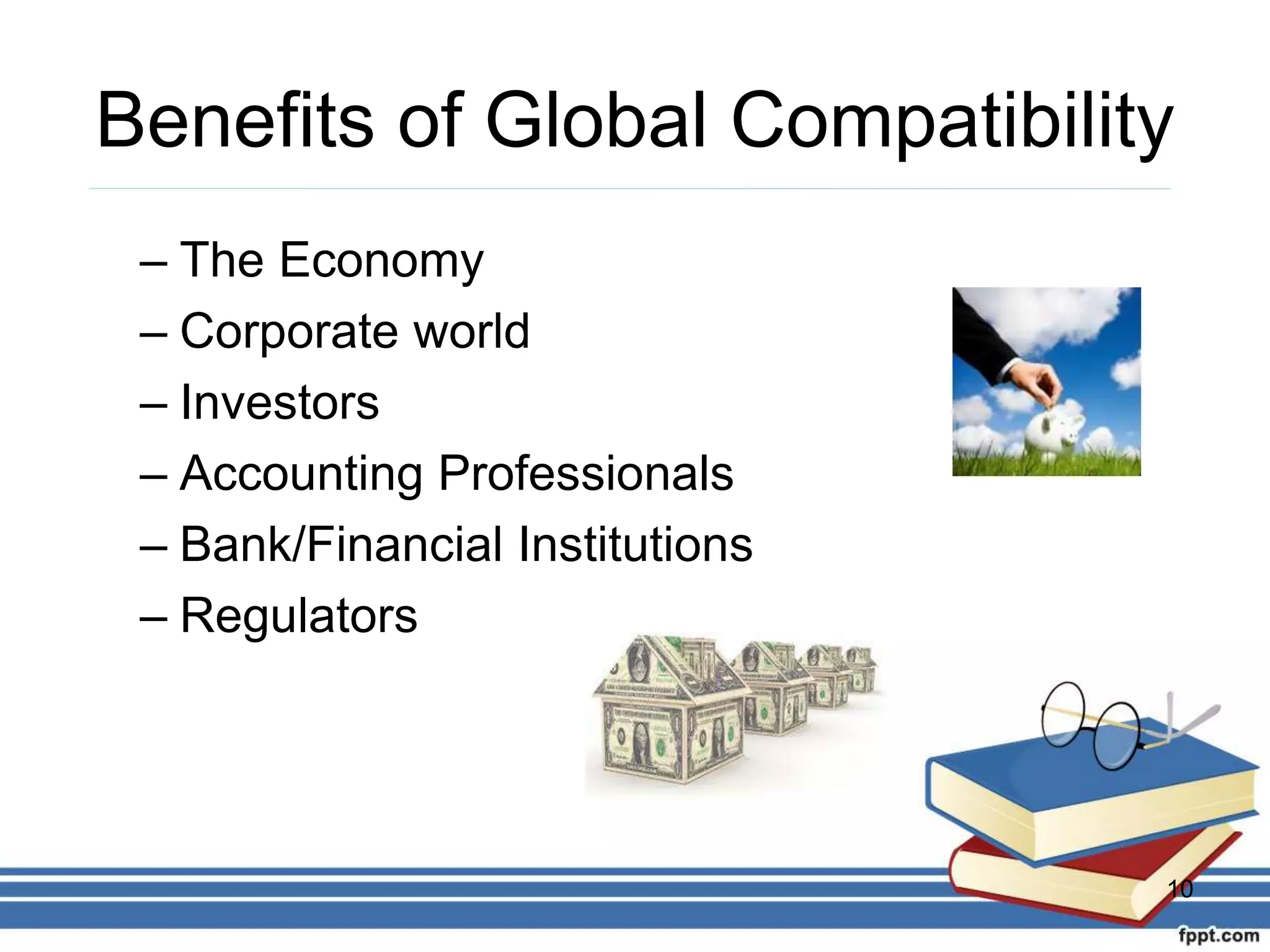 Benefits of Global Compatibility
– The Economy
– Corporate world
– Investors
– Accounting Professionals
– Bank/Financial Institutions
– Regulators
10
 