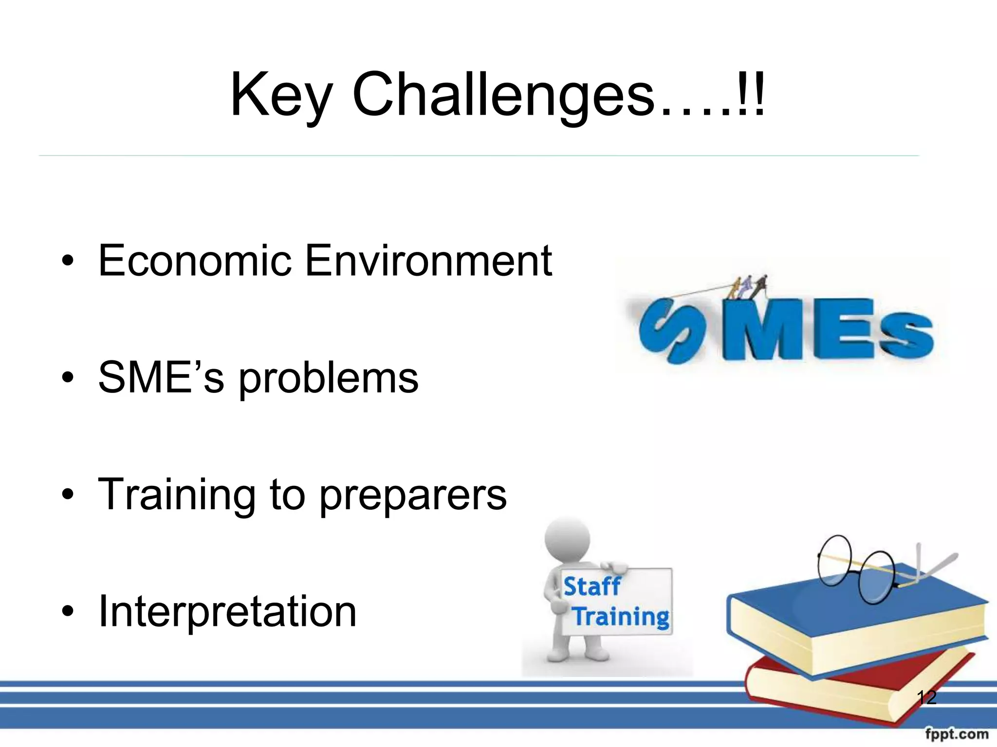 Key Challenges….!!
• Economic Environment
• SME’s problems
• Training to preparers
• Interpretation
12
 