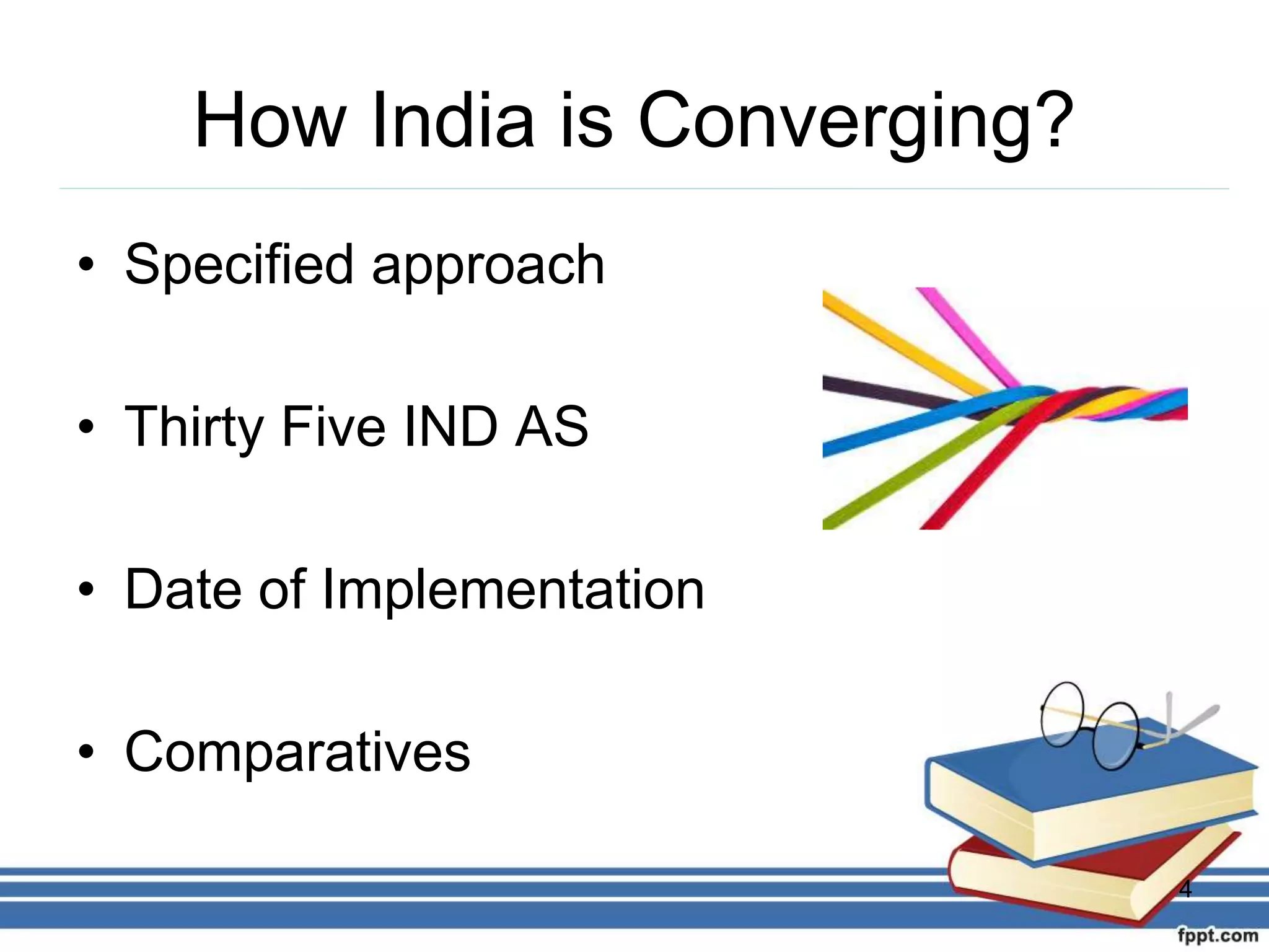 How India is Converging?
• Specified approach
• Thirty Five IND AS
• Date of Implementation
• Comparatives
4
 